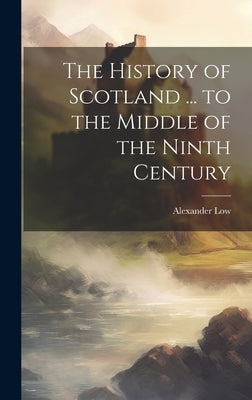 The History of Scotland ... to the Middle of the Ninth Century by Low, Alexander