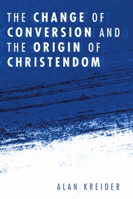 The Change of Conversion and the Origin of Christendom by Kreider, Alan