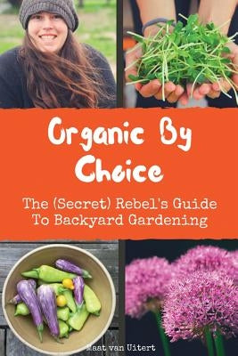 Organic By Choice: The (Secret) Rebel's Guide To Backyard Gardening by Van Uitert, Maat