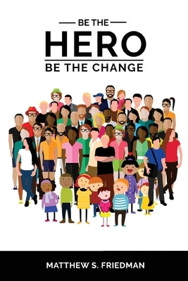 Be the Hero: Be the Change by Friedman, Matthew S.