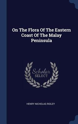 On The Flora Of The Eastern Coast Of The Malay Peninsula by Ridley, Henry Nicholas