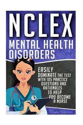 NCLEX: Mental Health Disorders: Easily Dominate The Test With 105 Practice Questions & Rationales to Help You Become a Nurse! by Hassen, Chase