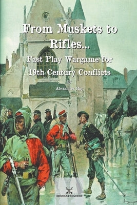 From Muskets to Rifles... Fast Play Wargame for 19th Century Conflicts by Hay, Alexander