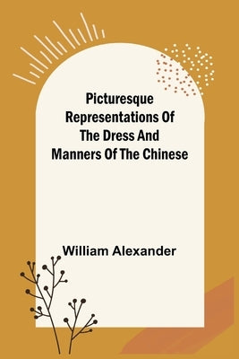 Picturesque Representations of the Dress and Manners of the Chinese by Alexander, William