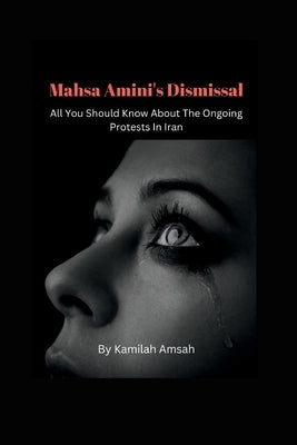 Mahsa Amini's Dismissal; All You Should Know About The Ongoing Protests In Iran by Amsah, Kamilah