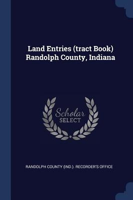 Land Entries (tract Book) Randolph County, Indiana by Randolph County (Ind ). Recorder's Offic