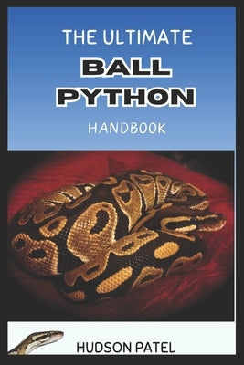The Ultimate Ball Python Handbook: Comprehensive Care Guide to Selection, Morphs, Housing, Nutrition, Health, Behavior, Handling, and Successful Breed by Patel, Hudson
