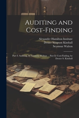 Auditing and Cost-Finding: Part I: Auditing, by Seymour Walton ... Part Ii: Cost-Finding, by Dexter S. Kimball by Alexander Hamilton Institute (U S )