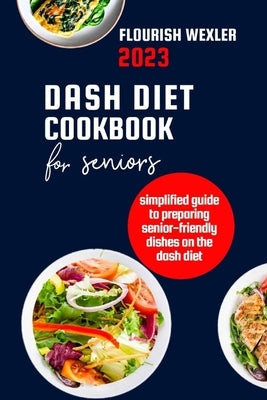 Dash Diet Cookbook for Seniors 2023: Simplified Guide to Preparaing Senior-Friendly Dishes on the Dash Diet by Wexler, Flourish