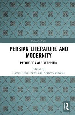 Persian Literature and Modernity: Production and Reception by Rezaei Yazdi, Hamid