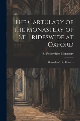 The Cartulary of the Monastery of St. Frideswide at Oxford: General and City Charters by Monastery, St Frideswide's