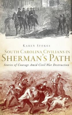 South Carolina Civilians in Sherman's Path: Stories of Courage Amid Civil War Destruction by Stokes, Karen