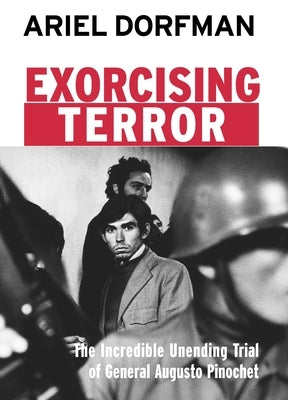 Exorcising Terror: The Incredible Unending Trial of General Augusto Pinochet by Dorfman, Ariel