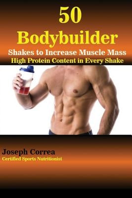 50 Bodybuilder Shakes to Increase Muscle Mass: High Protein Content in Every Shake by Correa, Joseph