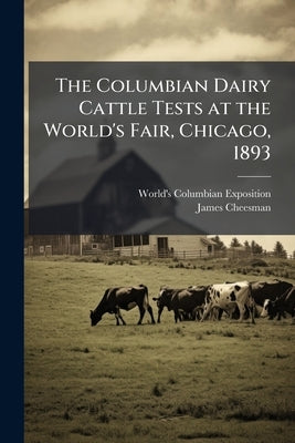 The Columbian Dairy Cattle Tests at the World's Fair, Chicago, 1893 by Exposition, World's Columbian