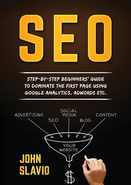 SEO: Step-by-step beginners' guide to dominate the first page using Google Analytics, Adwords etc. by Slavio, John