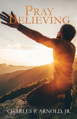 Pray Believing by Arnold, Charles P., Jr.