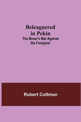 Beleaguered In Pekin: The Boxer'S War Against The Foreigner by Coltman, Robert