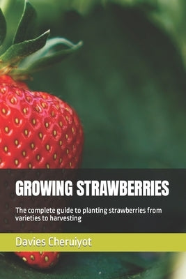 Growing Strawberries: The complete guide to planting strawberries from varieties to harvesting by Cheruiyot, Davies