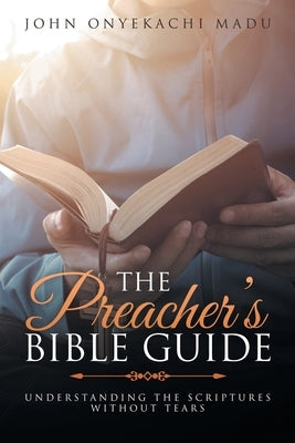 The Preacher's Bible Guide: Understanding the Scriptures Without Tears by Madu, John Onyekachi