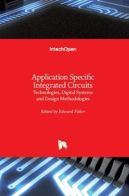 Application Specific Integrated Circuits: Technologies, Digital Systems and Design Methodologies by Fisher, Edward