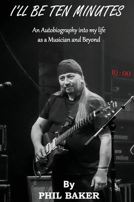 I'll Be 10 Minutes: An Autobiography into my life as a Musician and Beyond by Baker, Phil