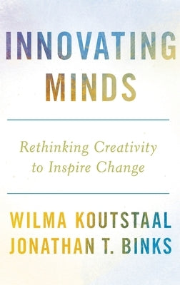 Innovating Minds: Rethinking Creativity to Inspire Change by Koutstaal, Wilma