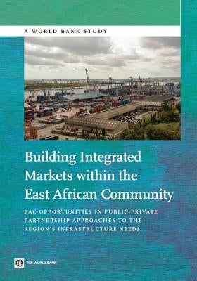 Building Integrated Markets Within the East African Community: Eac Opportunities in Public-Private Partnership Approaches to the Region's Infrastructu by World Bank, World Bank
