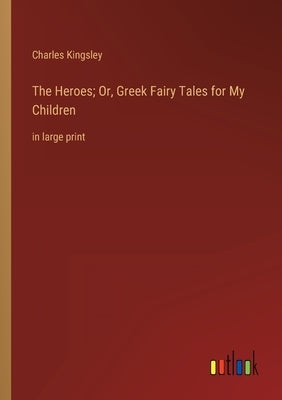 The Heroes; Or, Greek Fairy Tales for My Children: in large print by Kingsley, Charles