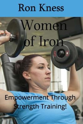Women of Iron: Empowerment Through Strength Training! by Kness, Ron