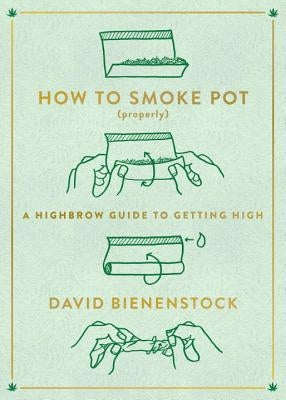 How to Smoke Pot (Properly): A Highbrow Guide to Getting High by Bienenstock, David