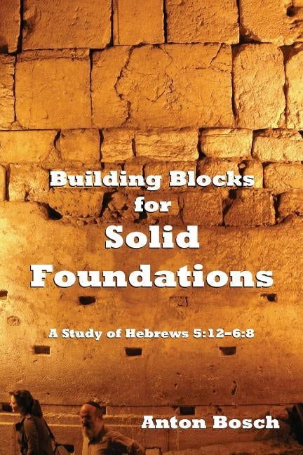 Building Blocks for Solid Foundations: A Study of Hebrews 5:12-6:8 by Bosch, Anton
