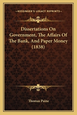 Dissertations On Government, The Affairs Of The Bank, And Paper Money (1838) by Paine, Thomas