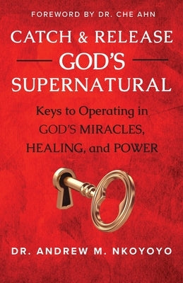 Catch and Release God's Supernatural: Keys to Operating in God's Miracles, Healing, and Power by Nkoyoyo, Andrew M.