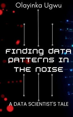 Finding Data Patterns in the Noise: A Data Scientist's Tale by Ugwu, Olayinka