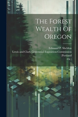 The Forest Wealth Of Oregon by Sheldon, Edmund P.