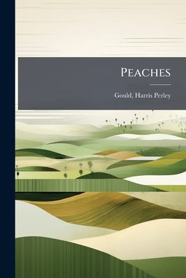 Peaches: Production, Estimates and Important Commercial Districts and Varieties by Gould, Harris Perley 1871- [From Old Ca