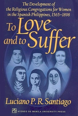 To Love and to Suffer: The Development of the Religious Congregations for Women in the Spanish Philippines, 1565-1898 by Santiago, Lucino P. R.