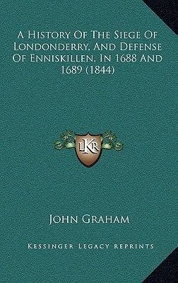 A History Of The Siege Of Londonderry, And Defense Of Enniskillen, In 1688 And 1689 (1844) by Graham, John