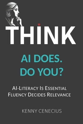 Think - AI Does. Do You?: Ai-Literacy Is Essential. Fluency Decides Relevance. by Cenecius, Kenny