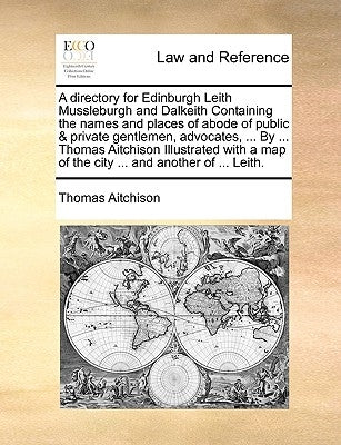 A Directory for Edinburgh Leith Mussleburgh and Dalkeith Containing the Names and Places of Abode of Public & Private Gentlemen, Advocates, ... by ... by Aitchison, Thomas