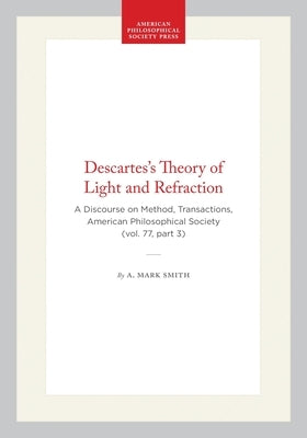 Descartes's Theory of Light and Refraction: A Discourse on Method, Transactions, American Philosophical Society (Vol. 77, Part 3) by Smith, A. Mark