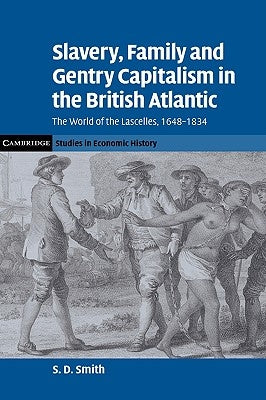 Slavery, Family, and Gentry Capitalism in the British Atlantic: The World of the Lascelles, 1648-1834 by Smith, S. D.