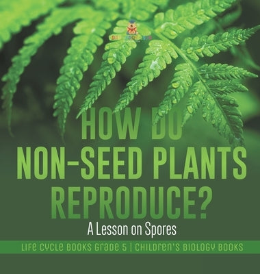 How Do Non-Seed Plants Reproduce? A Lesson on Spores Life Cycle Books Grade 5 Children's Biology Books by Baby Professor