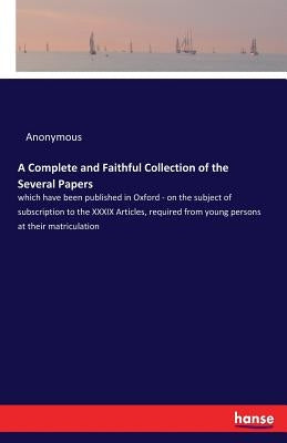 A Complete and Faithful Collection of the Several Papers: which have been published in Oxford - on the subject of subscription to the XXXIX Articles, by Anonymous