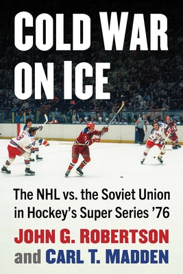 Cold War on Ice: The NHL Versus the Soviet Union in Hockey's Super Series '76 by Robertson, John G.