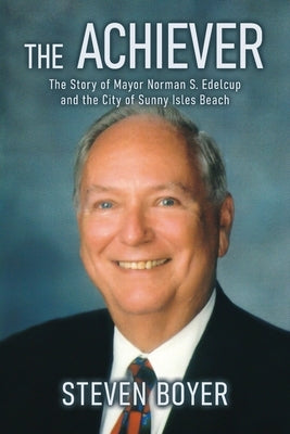 The Achiever: The Story of Mayor Norman S. Edelcup and the City of Sunny Isles Beach by Boyer, Steven