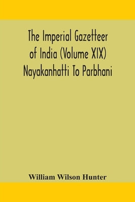 The Imperial Gazetteer Of India (Volume Xix) Nayakanhatti To Parbhani by William Wilson Hunter