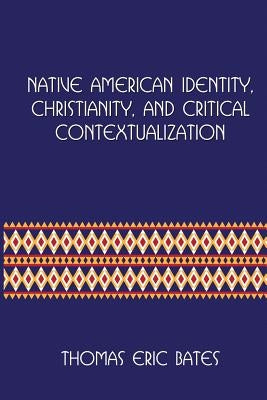 Native American Identity, Christianity, and Critical Contextualization: Centre for Pentecostal Theology Native North American Contextual Movement Seri by Bates, Thomas Eric