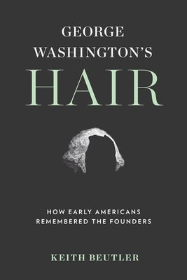 George Washington's Hair: How Early Americans Remembered the Founders by Beutler, Keith